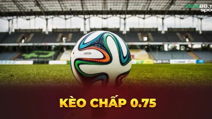 Kèo Chấp 0.75 Là Gì? Giải Mã Tỷ Lệ Kèo Chấp Nửa Một Chuẩn Xác