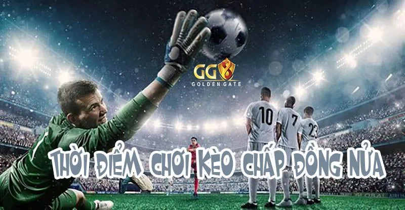 Thời điểm chơi kèo chấp đồng nửa