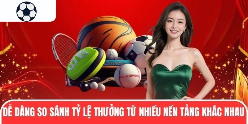 Dễ dàng so sánh tỷ lệ thưởng từ nhiều nền tảng khác nhau